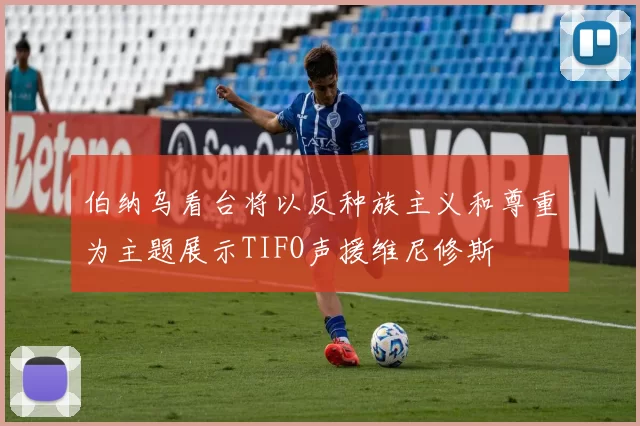 伯纳乌看台将以反种族主义和尊重为主题展示TIFO声援维尼修斯