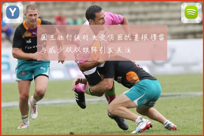 国王独行侠对决受伤困扰基根穆雷与威少双双缺阵引发关注