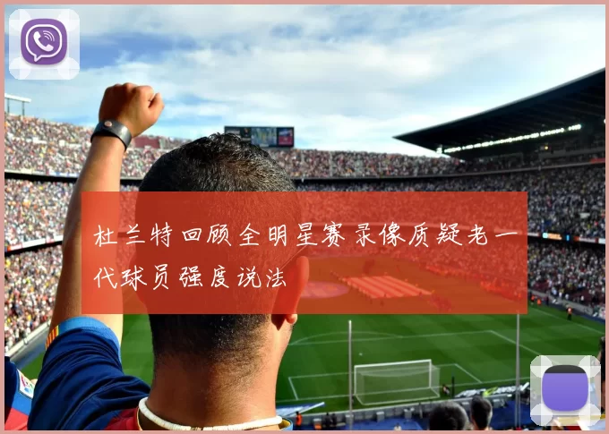 杜兰特回顾全明星赛录像质疑老一代球员强度说法