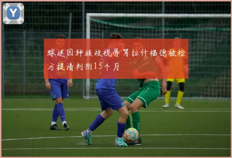 球迷因种族歧视辱骂拉什福德被检方提请判刑15个月