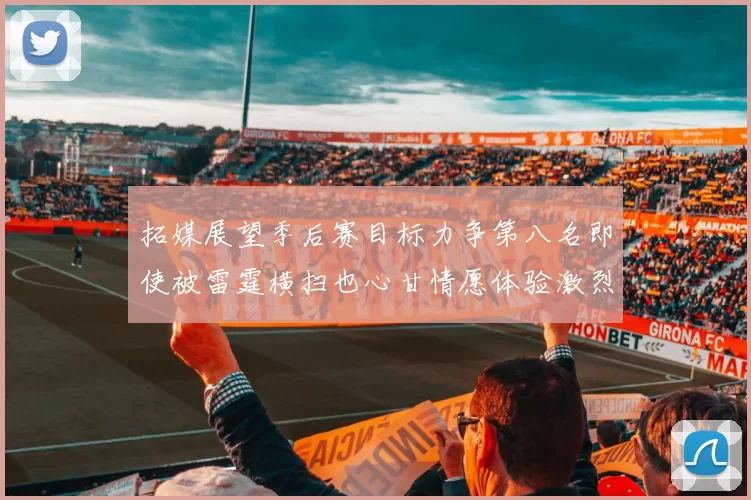 拓媒展望季后赛目标力争第八名即使被雷霆横扫也心甘情愿体验激烈竞争