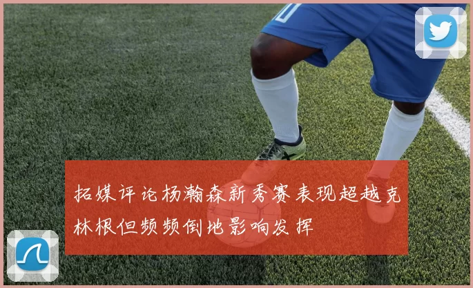 拓媒评论杨瀚森新秀赛表现超越克林根但频频倒地影响发挥