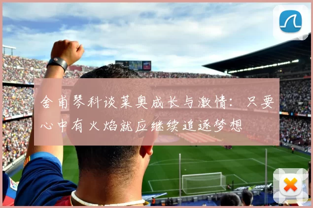 舍甫琴科谈莱奥成长与激情：只要心中有火焰就应继续追逐梦想