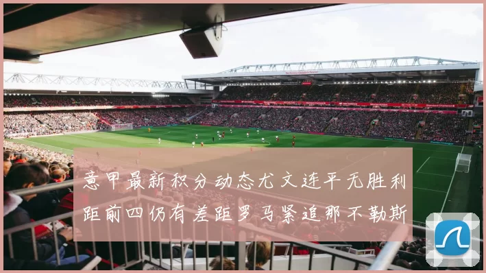 意甲最新积分动态尤文连平无胜利距前四仍有差距罗马紧追那不勒斯争夺欧冠资格