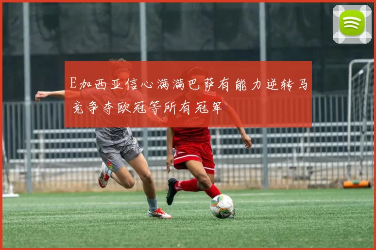 E加西亚信心满满巴萨有能力逆转马竞争夺欧冠等所有冠军