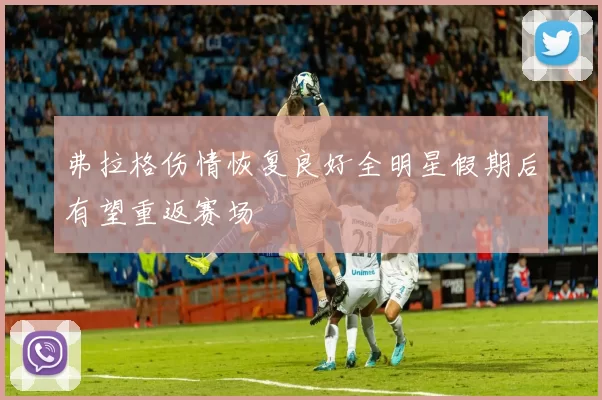 弗拉格伤情恢复良好全明星假期后有望重返赛场