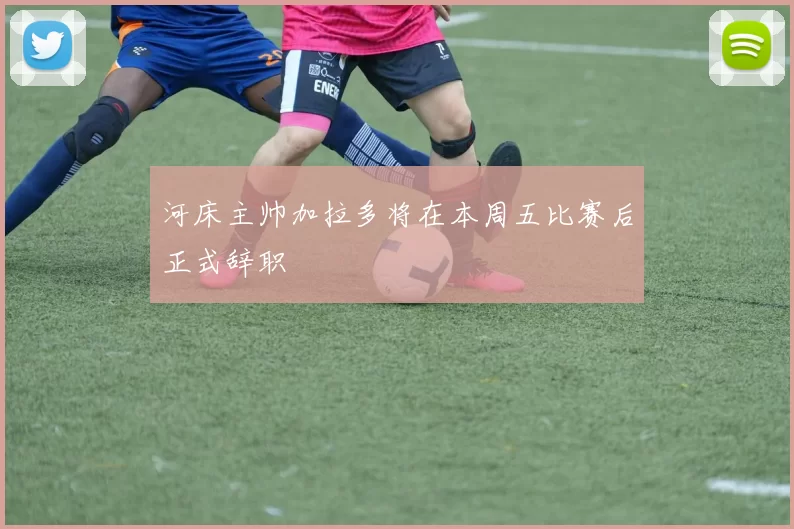 河床主帅加拉多将在本周五比赛后正式辞职