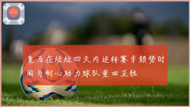 皇马在短短四天内逆转赛季颓势时间与耐心助力球队重回正轨