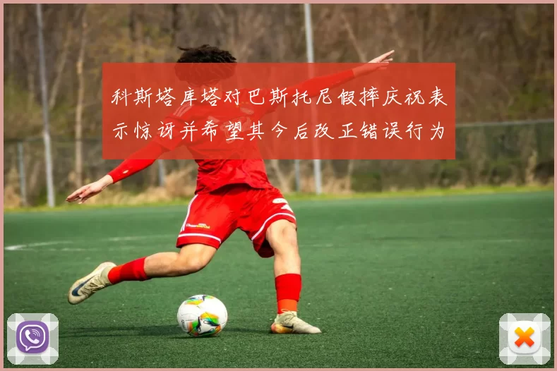 科斯塔库塔对巴斯托尼假摔庆祝表示惊讶并希望其今后改正错误行为