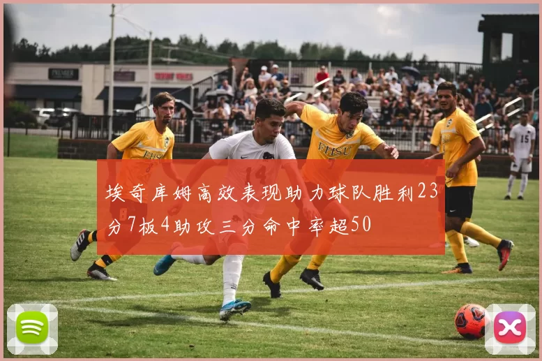 埃奇库姆高效表现助力球队胜利23分7板4助攻三分命中率超50