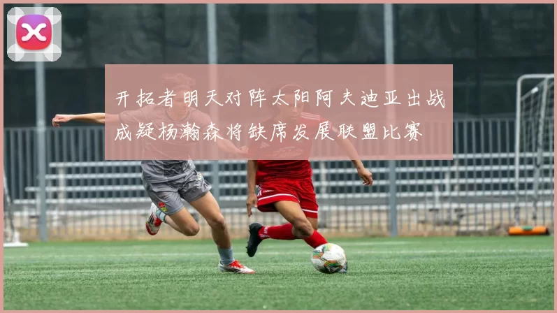 开拓者明天对阵太阳阿夫迪亚出战成疑杨瀚森将缺席发展联盟比赛