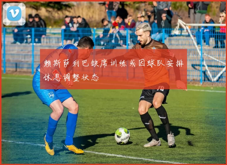 赖斯萨利巴缺席训练或因球队安排休息调整状态