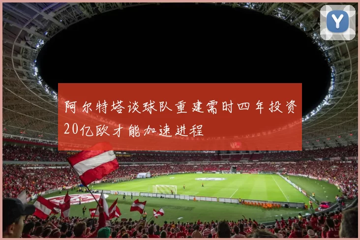 阿尔特塔谈球队重建需时四年投资20亿欧才能加速进程