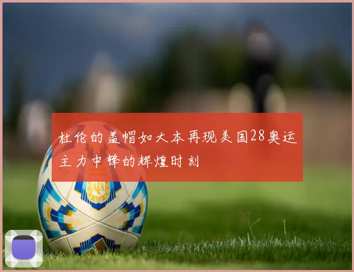 杜伦的盖帽如大本再现美国28奥运主力中锋的辉煌时刻