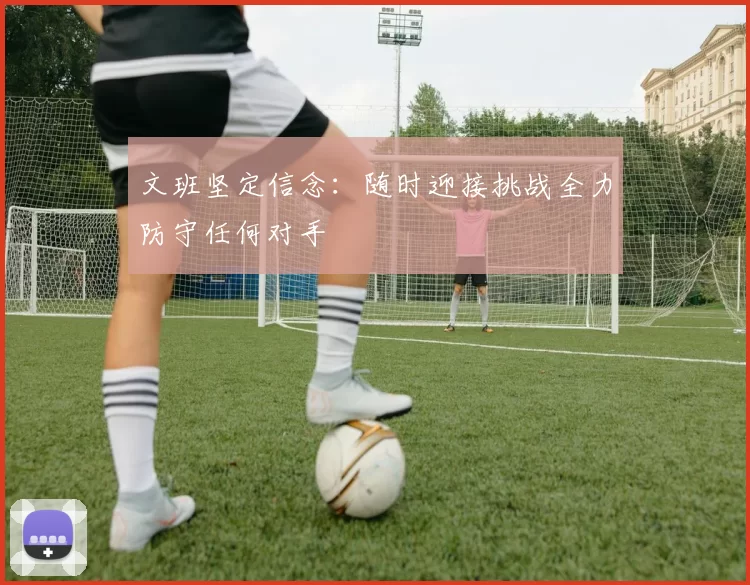 文班坚定信念：随时迎接挑战全力防守任何对手