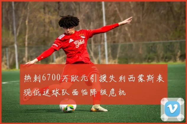 热刺6700万欧元引援失利西蒙斯表现低迷球队面临降级危机