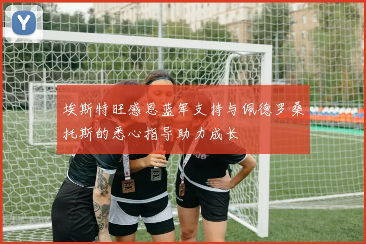 埃斯特旺感恩蓝军支持与佩德罗桑托斯的悉心指导助力成长