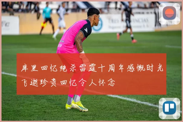 库里回忆绝杀雷霆十周年感慨时光飞逝珍贵回忆令人怀念