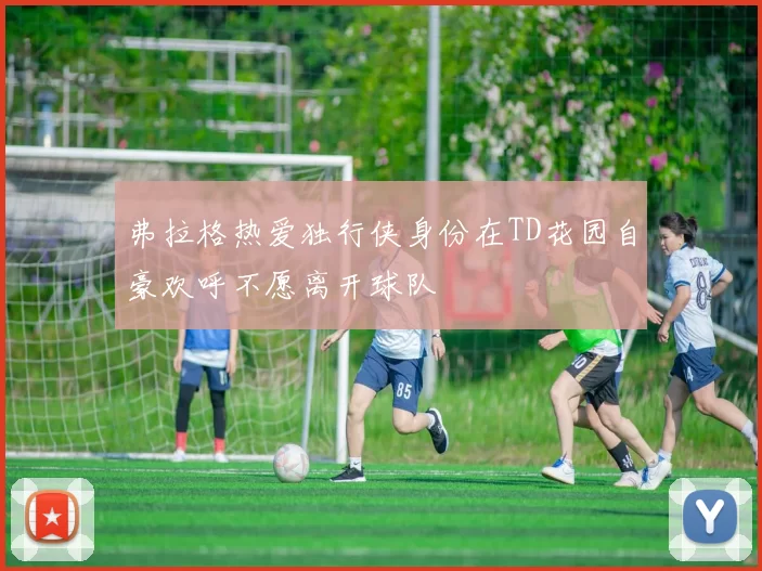 弗拉格热爱独行侠身份在TD花园自豪欢呼不愿离开球队