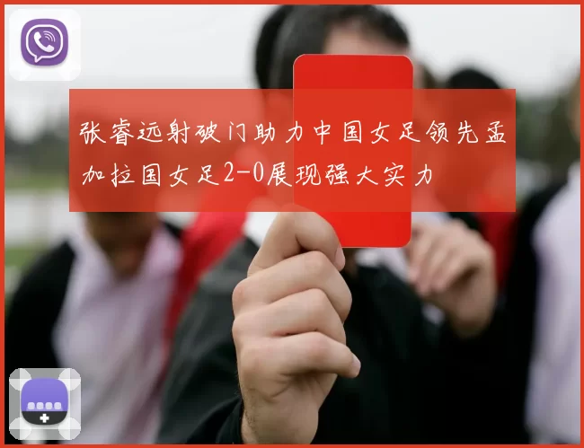张睿远射破门助力中国女足领先孟加拉国女足2-0展现强大实力