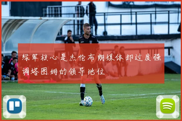 绿军核心是杰伦布朗媒体却过度强调塔图姆的领导地位
