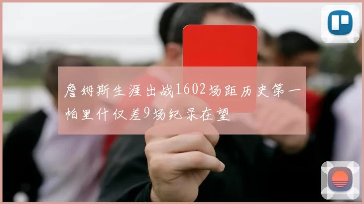 詹姆斯生涯出战1602场距历史第一帕里什仅差9场纪录在望