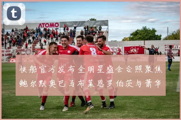 快船官方发布全明星盛会合照聚焦鲍尔默奥巴马布莱恩罗伯茨与萧华同框亮相