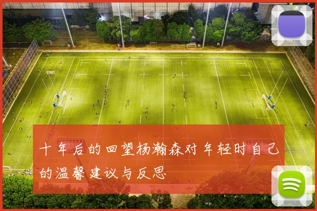 十年后的回望杨瀚森对年轻时自己的温馨建议与反思