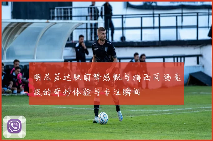 明尼苏达联前锋感慨与梅西同场竞技的奇妙体验与专注瞬间