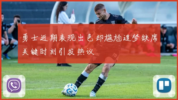 勇士近期表现出色却尴尬追梦缺席关键时刻引发热议