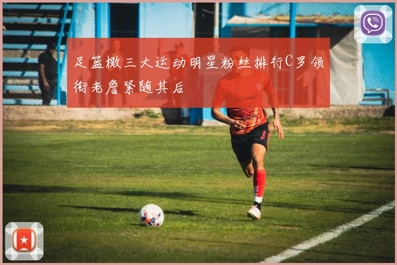 足篮橄三大运动明星粉丝排行C罗领衔老詹紧随其后