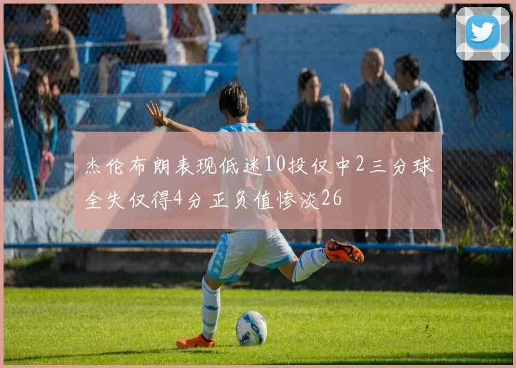 杰伦布朗表现低迷10投仅中2三分球全失仅得4分正负值惨淡26