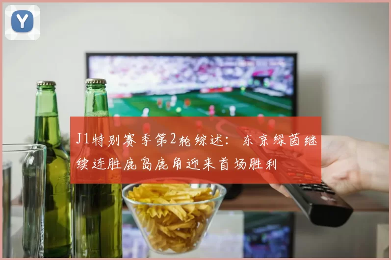 J1特别赛季第2轮综述：东京绿茵继续连胜鹿岛鹿角迎来首场胜利